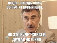 Когда – нибудь Johny выпустит новый клип, но это будет совсем другая история