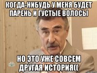 когда-нибудь у меня будет парень и густые волосы но это уже совсем другая история((