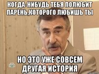 когда-нибудь тебя полюбит парень,которого любишь ты но это уже совсем другая история