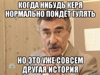 когда нибудь керя нормально пойдёт гулять но это уже совсем другая история