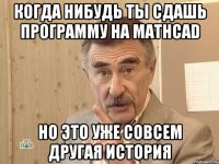 Когда нибудь ты сдашь программу на Мathcad Но это уже совсем другая история