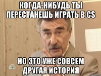 Когда-нибудь ты перестанешь играть в CS Но это уже совсем другая история