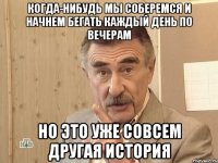 когда-нибудь мы соберемся и начнем бегать каждый день по вечерам но это уже совсем другая история