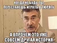 когда не будь ты перестанешь играть в Тюрягу а впрочем это уже совсем другая история