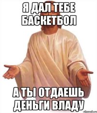 я дал тебе баскетбол а ты отдаешь деньги владу