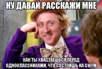 НУ ДАВАЙ РАССКАЖИ МНЕ КАК ТЫ ХВАСТАЕШЬСЯ ПЕРЕД ОДНОКЛАССНИКАМИ, ЧТО СОСТОИШЬ НА GWFM