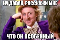 ну давай, расскажи мне что он особенный