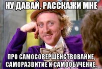 Ну давай, расскажи мне про самосовершенствование, саморазвитие и самообучение.