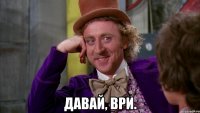  давай, ври.