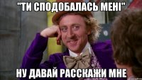 "ти сподобалась мені" ну давай расскажи мне