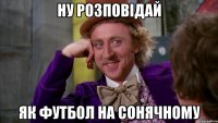 ну розповідай як футбол на сонячному