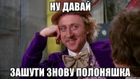 ну давай зашути знову полоняшка