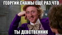 георгий,скажы ещё раз,что ты девственник