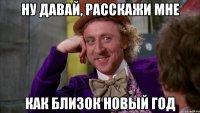 ну давай, расскажи мне как близок новый год
