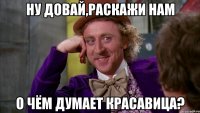 ну довай,раскажи нам о чём думает красавица?