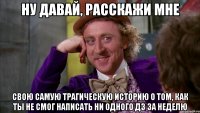 ну давай, расскажи мне свою самую трагическую историю о том, как ты не смог написать ни одного ДЗ за неделю