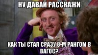 Ну давай расскажи как ты стал сразу 8-м рангом в вагос?