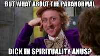 But what about the paranormal dick in spirituality anus?