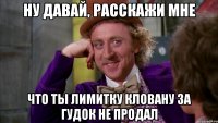 Ну давай, расскажи мне Что ты лимитку кловану за гудок не продал