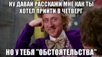 Ну давай расскажи мне как ты хотел прийти в четверг Но у тебя "обстоятельства"