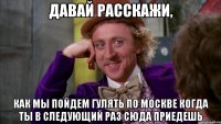 давай расскажи, как мы пойдем гулять по Москве когда ты в следующий раз сюда приедешь