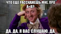 Что еще расскажешь мне, про a+b? Да, да, я вас слушаю, да.