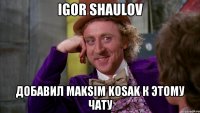 Igor Shaulov добавил Maksim Kosak к этому чату