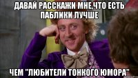 Давай расскажи мне,что есть паблики лучше чем "Любители тонкого юмора"