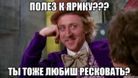 Полез к Ярику??? Ты тоже любиш ресковать?