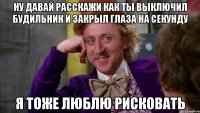 ну давай расскажи как ты выключил будильник и закрыл глаза на секунду я тоже люблю рисковать