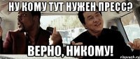 ну кому тут нужен пресс? верно, никому!