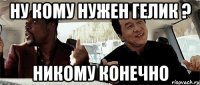 Ну кому нужен Гелик ? Никому конечно