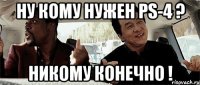 Ну кому нужен ps-4 ? Никому конечно !