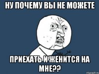 ну почему вы не можете приехать и женится на мне??