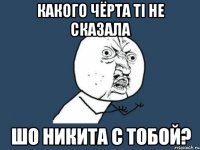 какого чёрта ті не сказала шо никита с тобой?