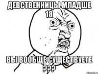 девственницы младше 18 вы вообще существуете ???