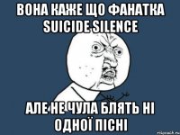 вона каже що фанатка suicide silence але не чула блять ні одної пісні