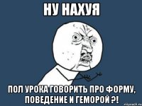 ну нахуя пол урока говорить про форму, поведение и геморой ?!