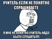 учитель:если не понятно спрашиваете я:мне не понятно учитель:надо было слушать!!!