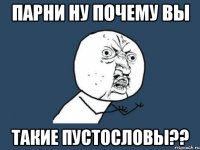 парни ну почему вы такие пустословы??