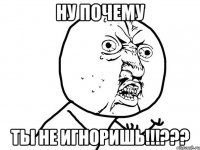 ну почему ты не игноришь!!!???