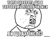 ті хто говорять що в торговому легко вчитися ви що,ахрінєлі?