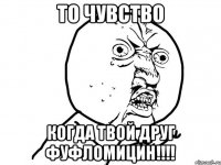 то чувство когда твой друг фуфломицин!!!