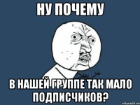 ну почему в нашей группе так мало подписчиков?