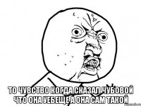  то чувство когда сказал чубовой что она уебеще а она сам такой