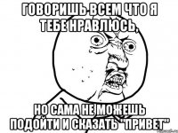 говоришь всем что я тебе нравлюсь, но сама не можешь подойти и сказать "привет"