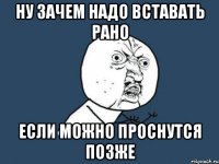 ну зачем надо вставать рано если можно проснутся позже