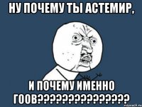 ну почему ты астемир, и почему именно гоов???