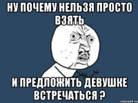 ну почему нельзя просто взять и предложить девушке встречаться ?