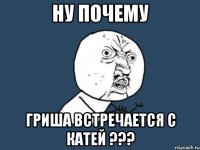 ну почему гриша встречается с катей ???